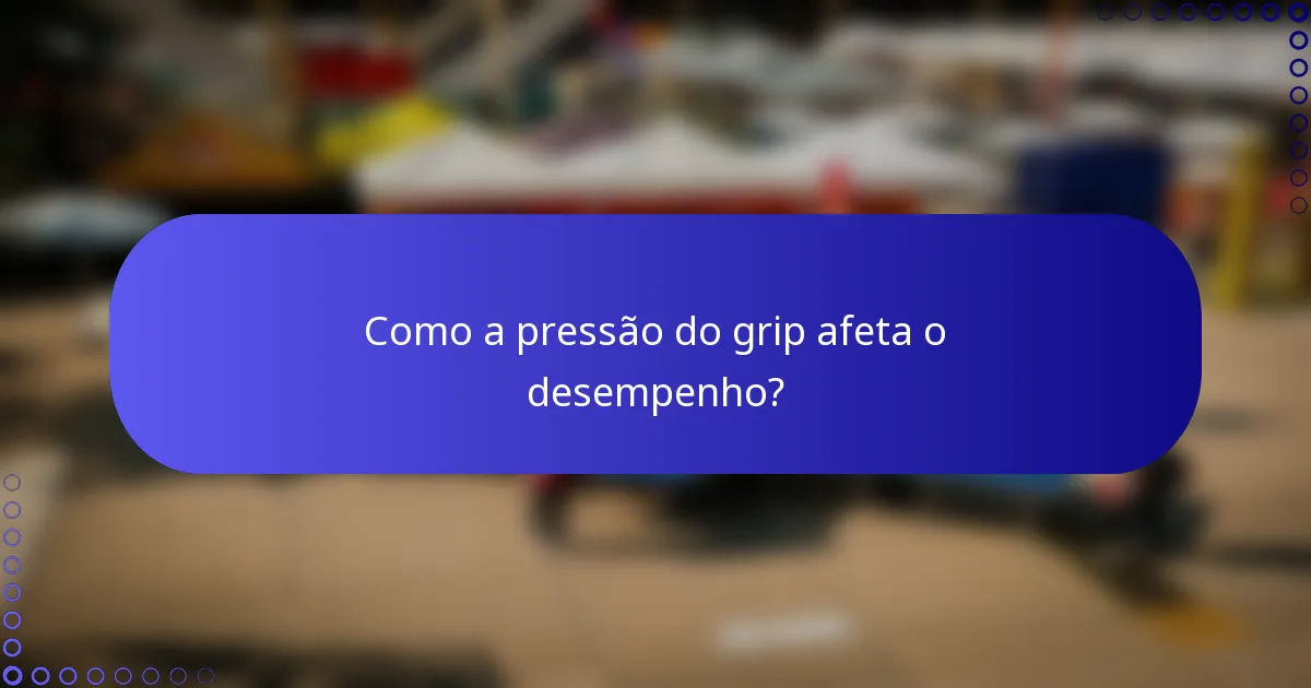 Como a pressão do grip afeta o desempenho?