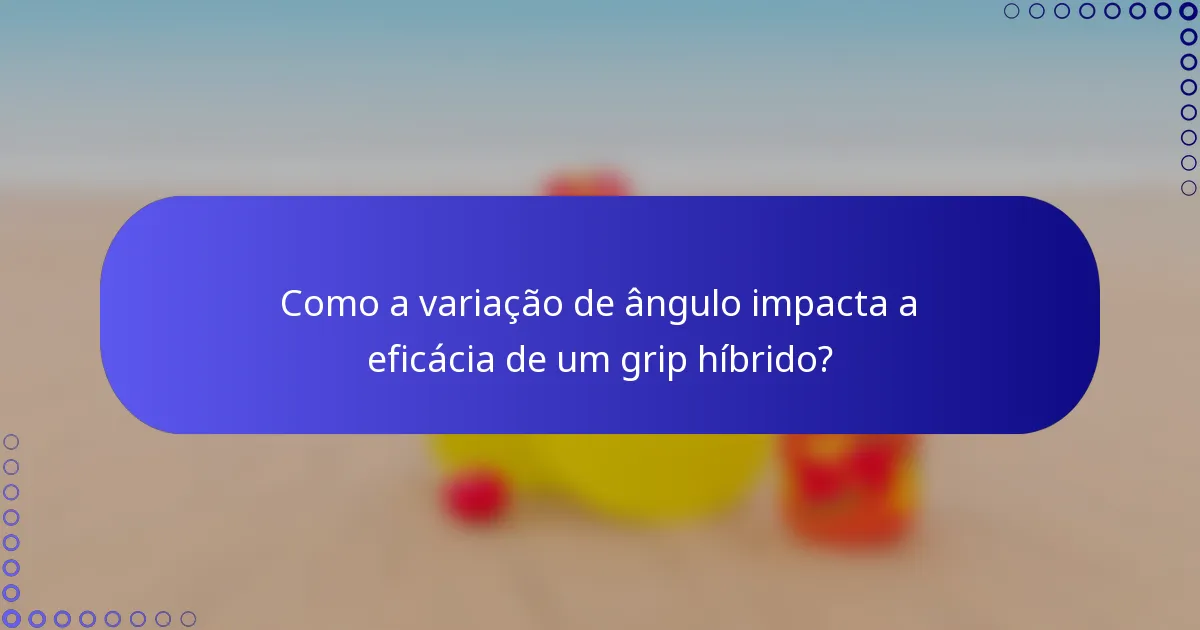 Como a variação de ângulo impacta a eficácia de um grip híbrido?