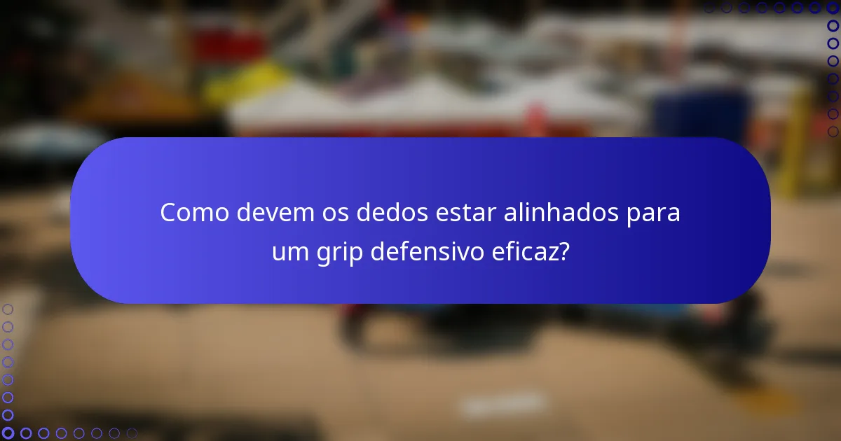 Como devem os dedos estar alinhados para um grip defensivo eficaz?