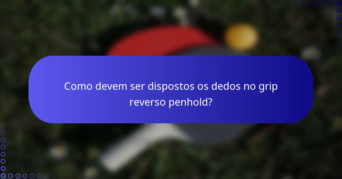 Como devem ser dispostos os dedos no grip reverso penhold?