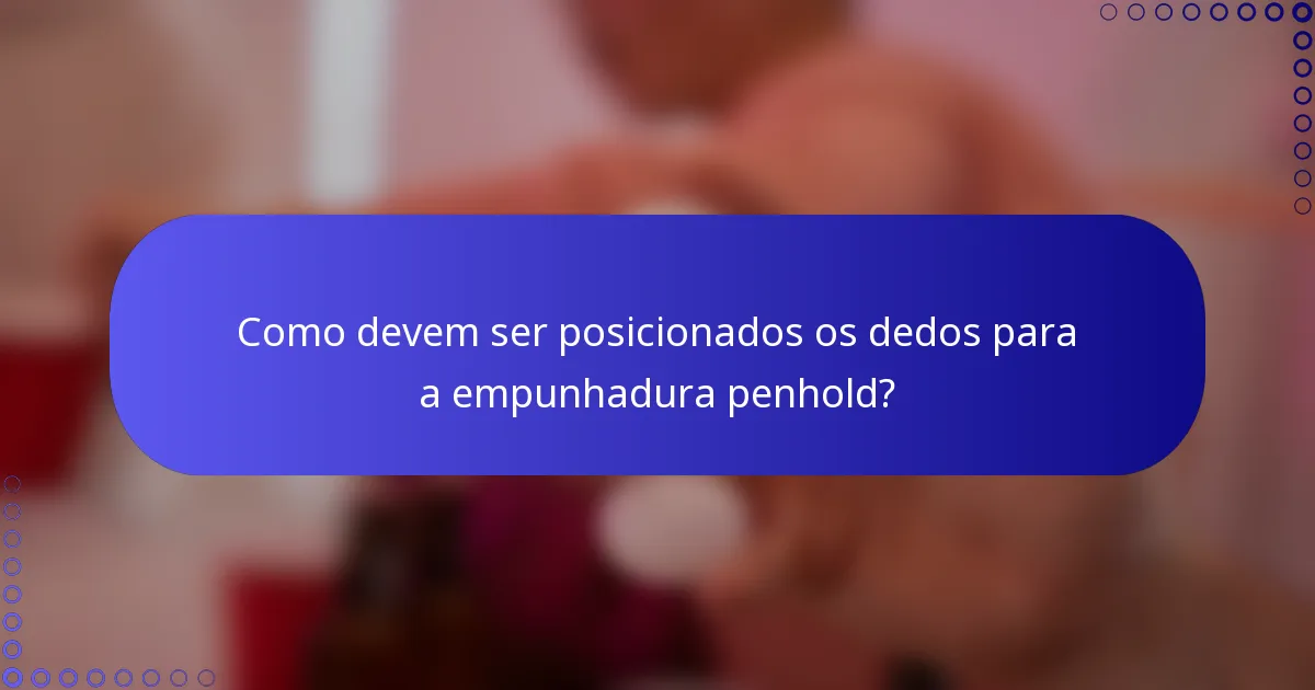 Como devem ser posicionados os dedos para a empunhadura penhold?