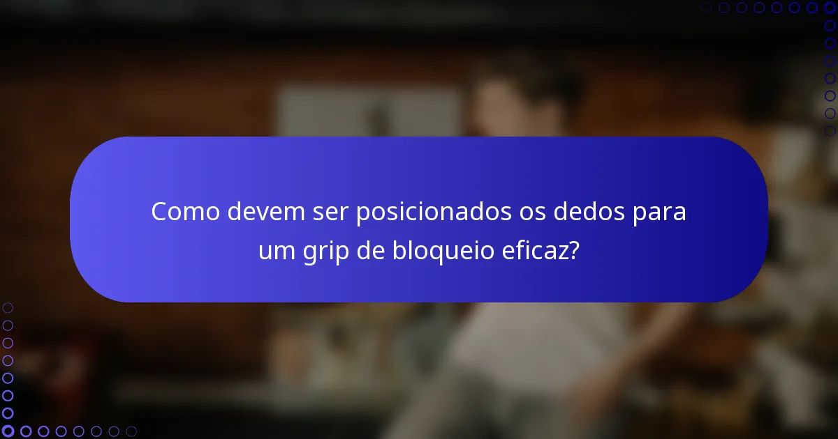 Como devem ser posicionados os dedos para um grip de bloqueio eficaz?