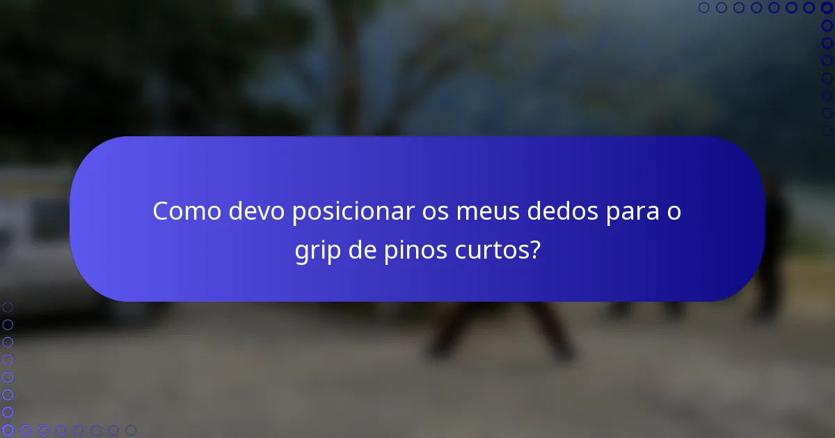 Como devo posicionar os meus dedos para o grip de pinos curtos?