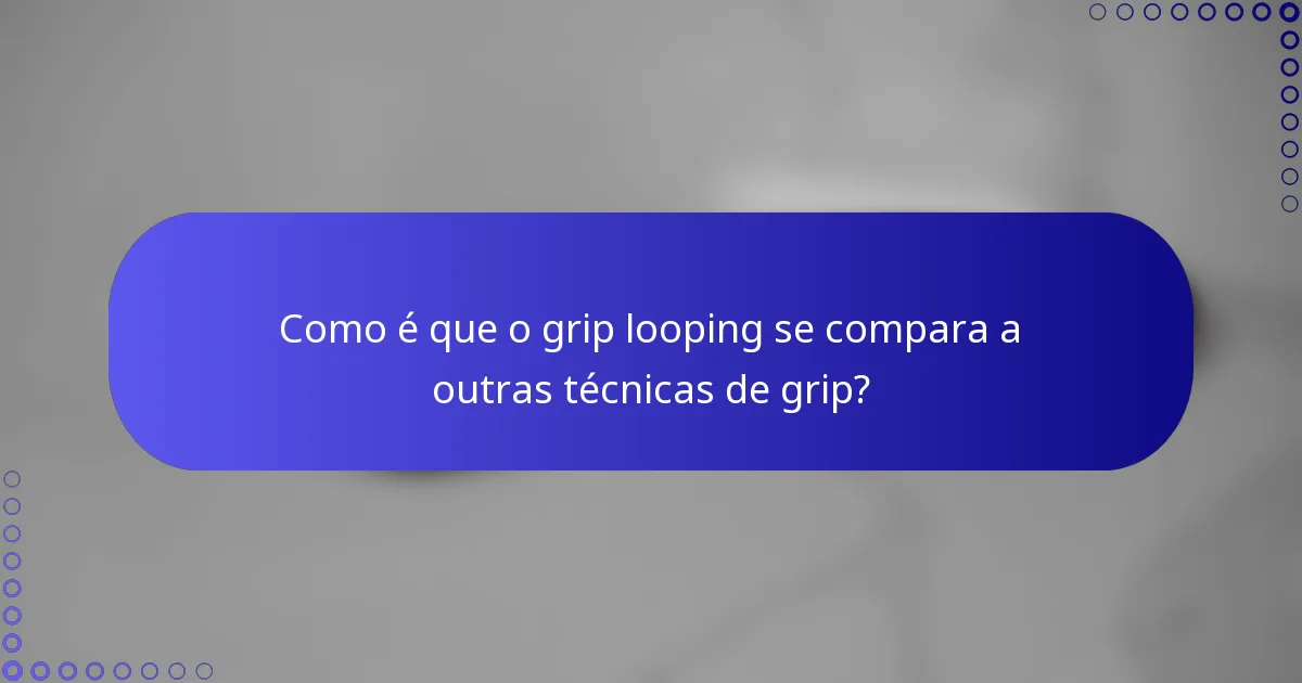 Como é que o grip looping se compara a outras técnicas de grip?