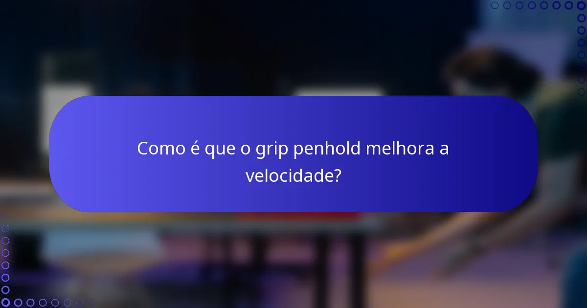 Como é que o grip penhold melhora a velocidade?
