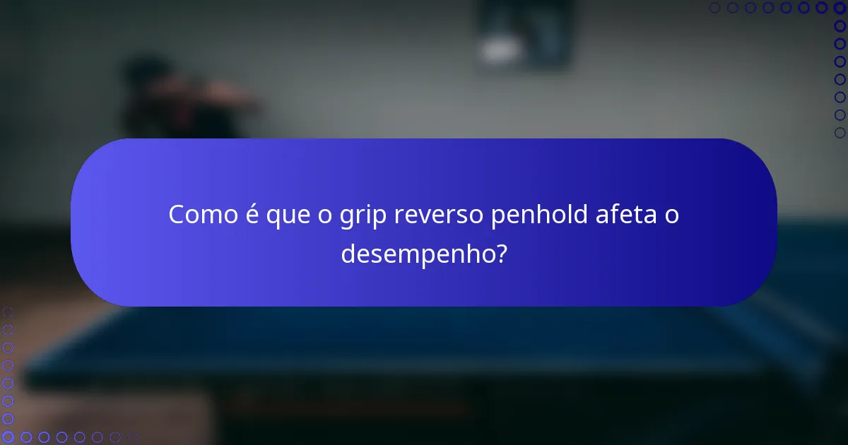 Como é que o grip reverso penhold afeta o desempenho?