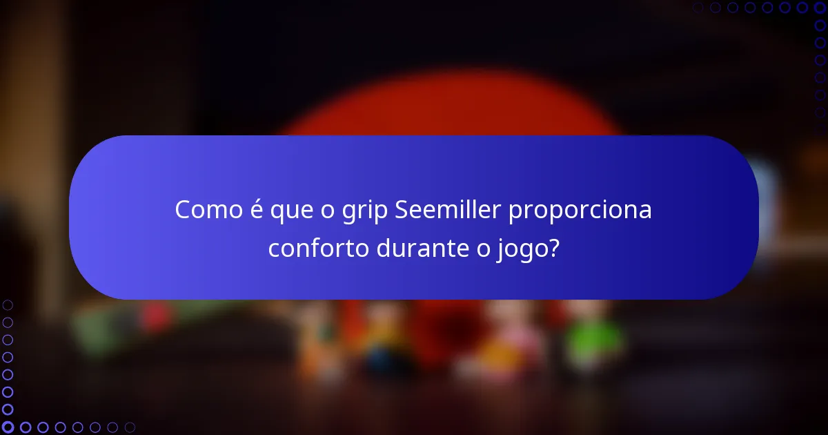 Como é que o grip Seemiller proporciona conforto durante o jogo?