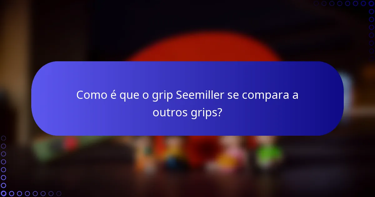 Como é que o grip Seemiller se compara a outros grips?