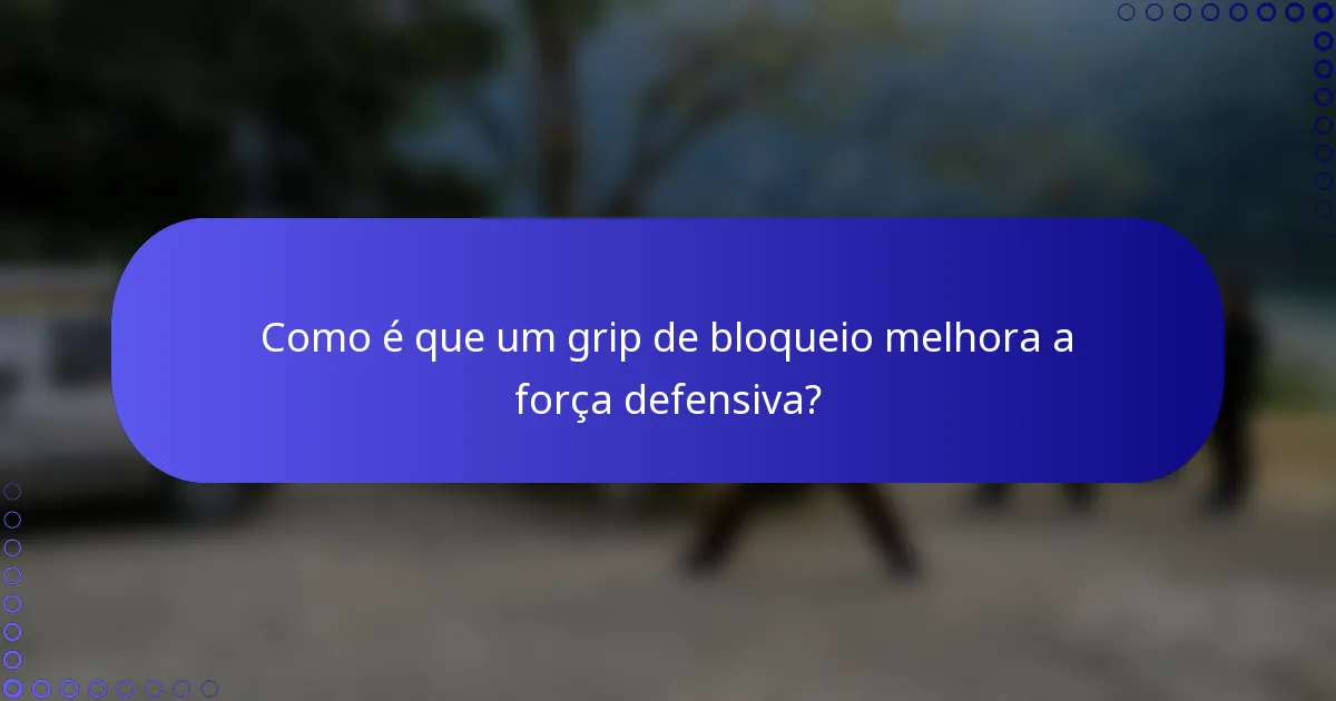 Como é que um grip de bloqueio melhora a força defensiva?