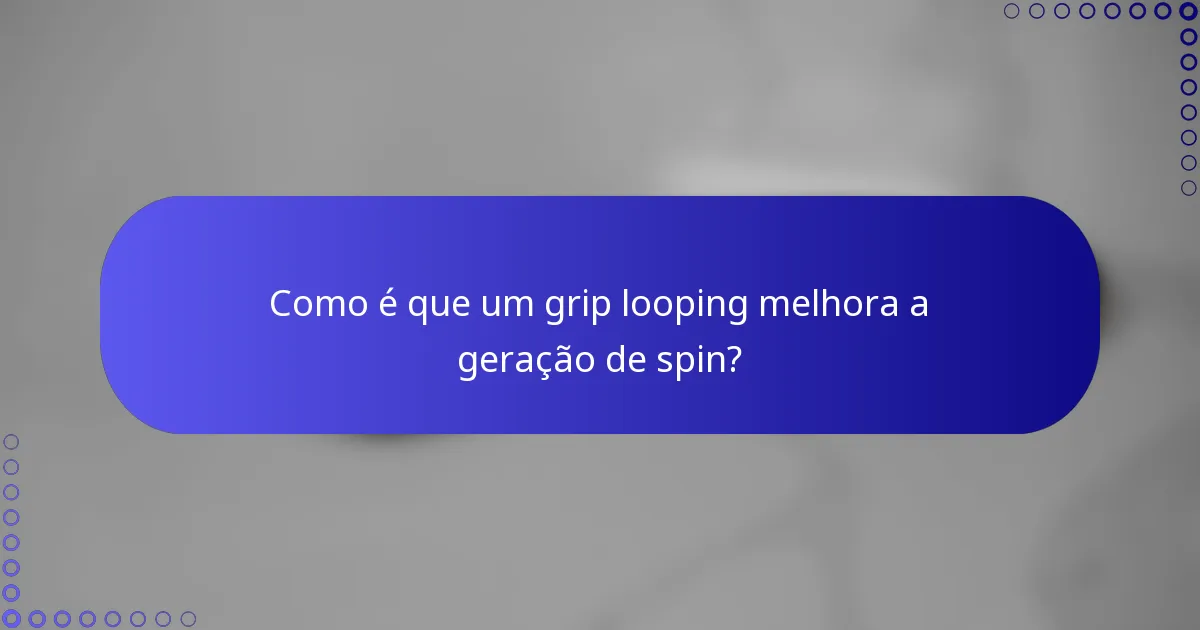Como é que um grip looping melhora a geração de spin?