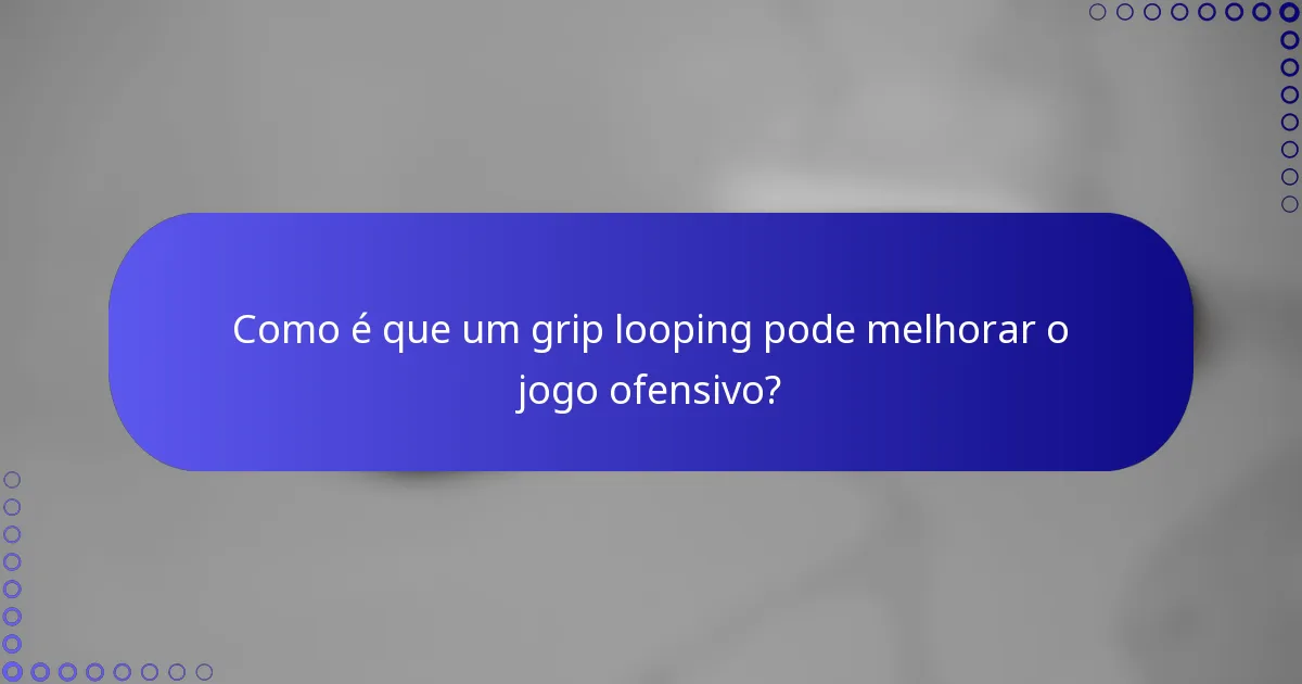 Como é que um grip looping pode melhorar o jogo ofensivo?