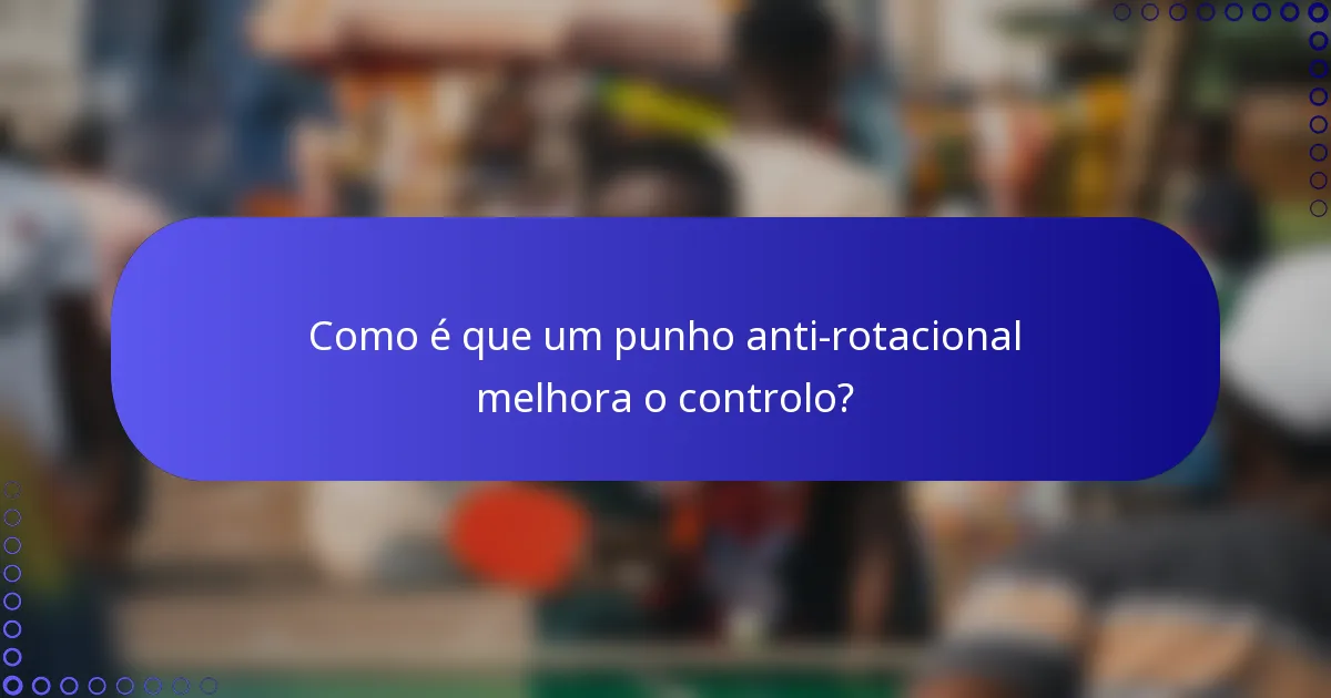Como é que um punho anti-rotacional melhora o controlo?