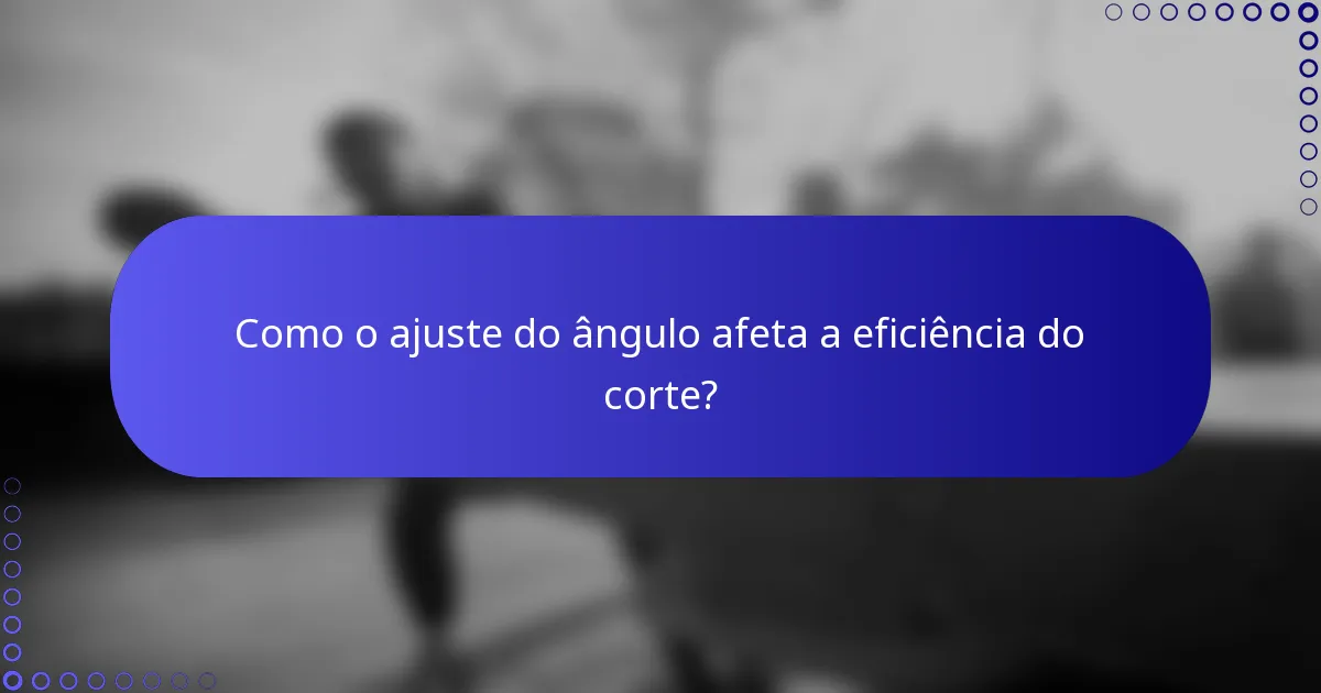 Como o ajuste do ângulo afeta a eficiência do corte?