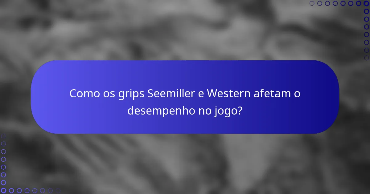 Como os grips Seemiller e Western afetam o desempenho no jogo?
