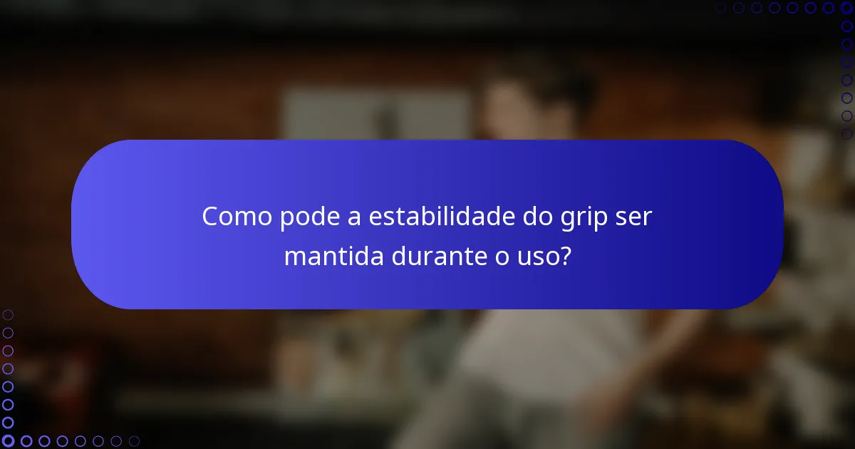 Como pode a estabilidade do grip ser mantida durante o uso?