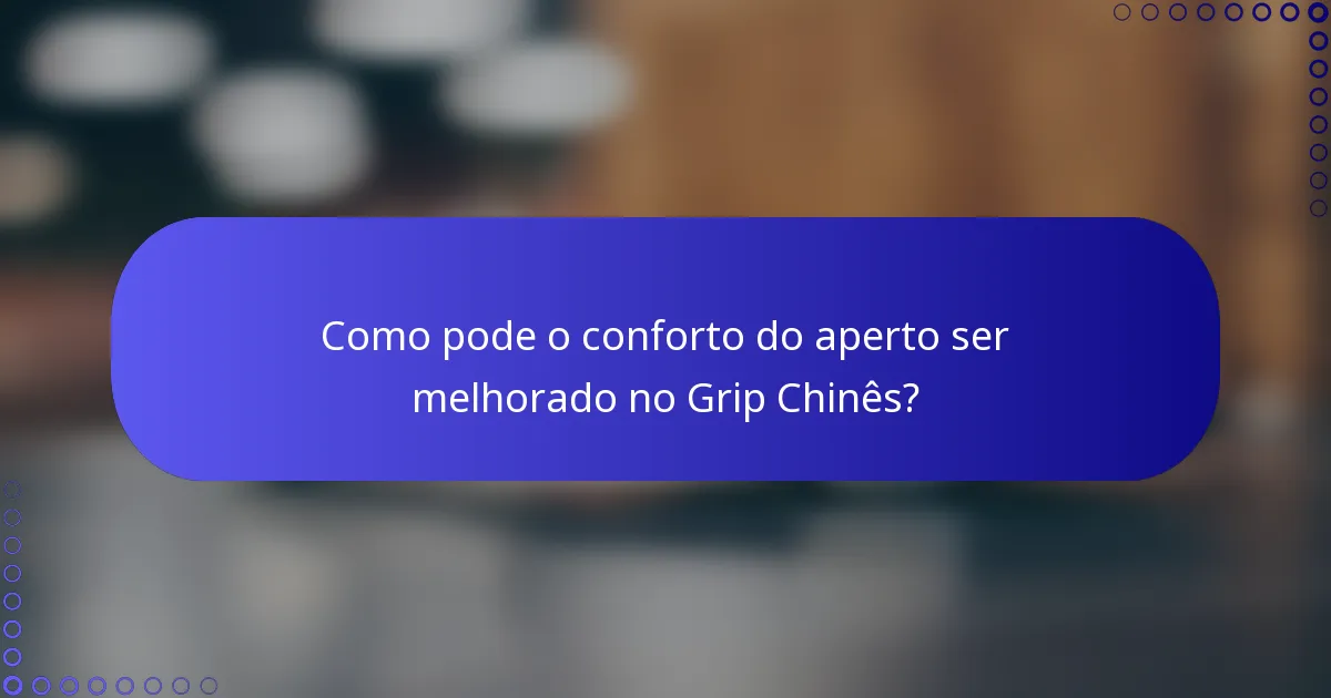 Como pode o conforto do aperto ser melhorado no Grip Chinês?