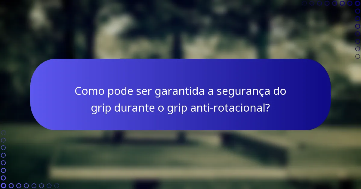 Como pode ser garantida a segurança do grip durante o grip anti-rotacional?