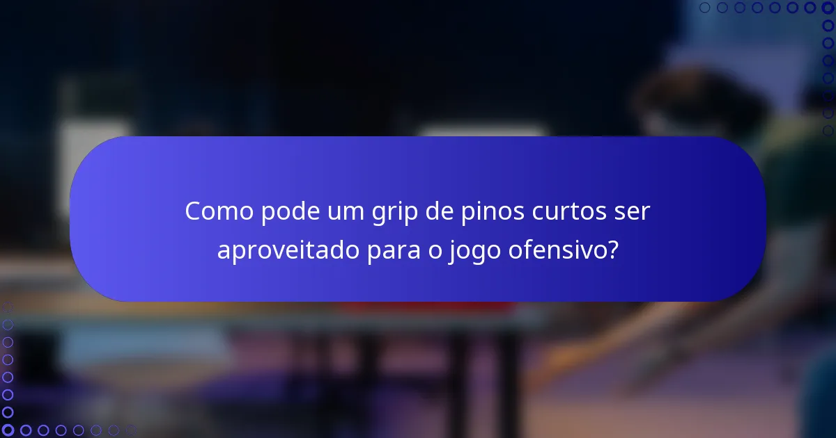 Como pode um grip de pinos curtos ser aproveitado para o jogo ofensivo?