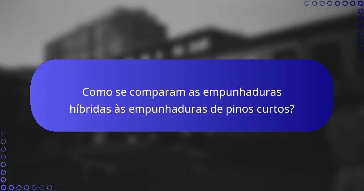 Como se comparam as empunhaduras híbridas às empunhaduras de pinos curtos?