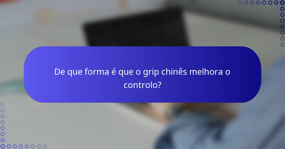 De que forma é que o grip chinês melhora o controlo?
