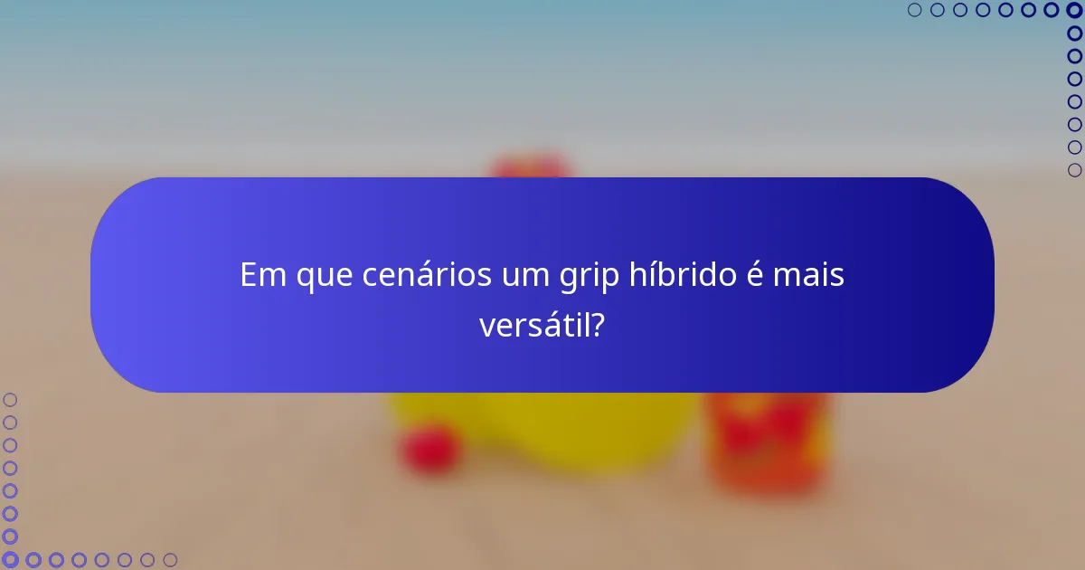 Em que cenários um grip híbrido é mais versátil?