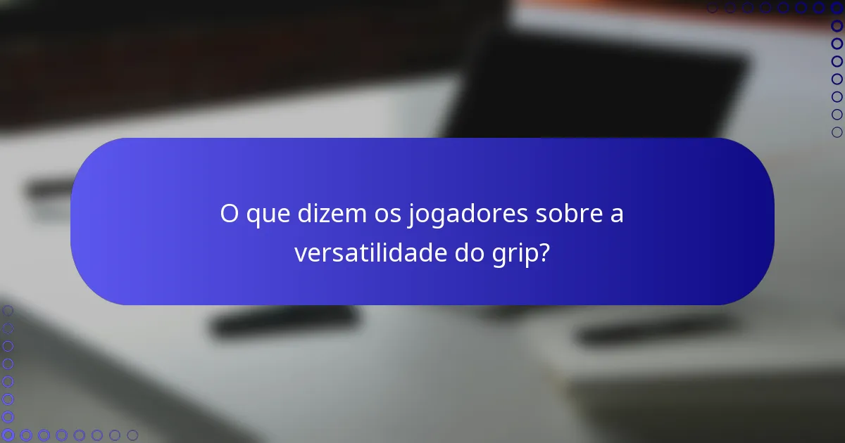 O que dizem os jogadores sobre a versatilidade do grip?