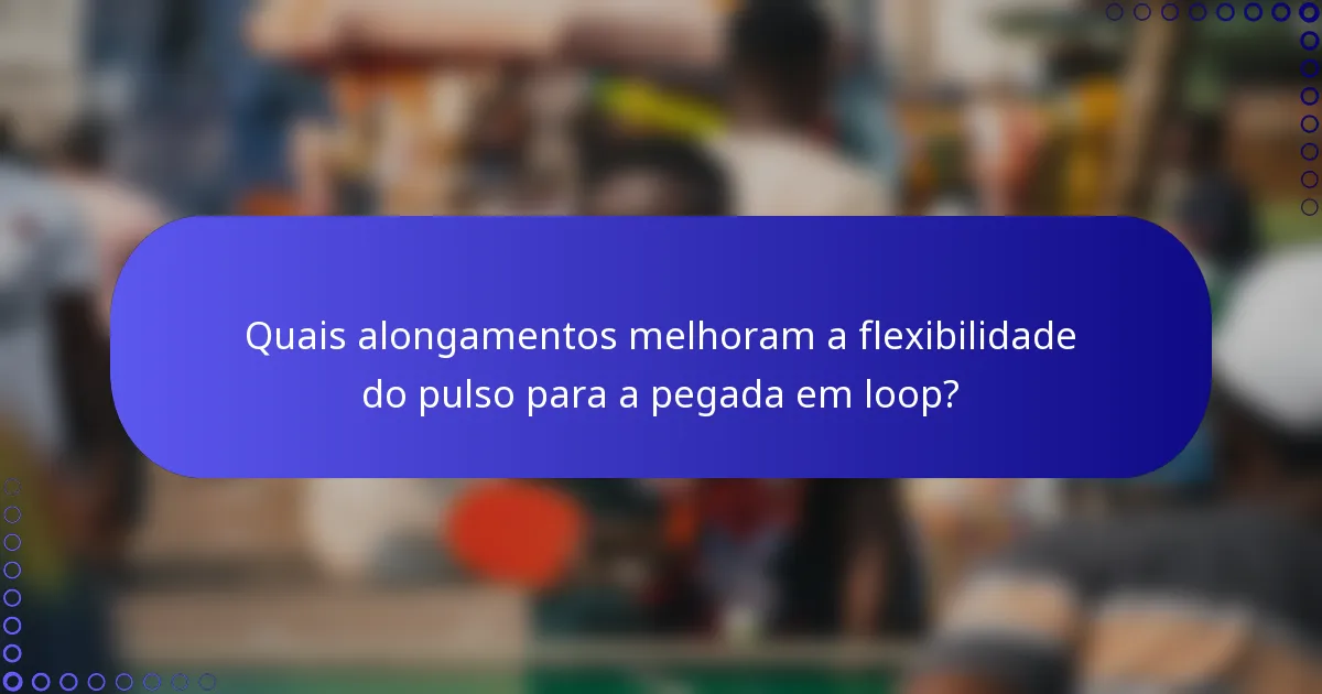 Quais alongamentos melhoram a flexibilidade do pulso para a pegada em loop?
