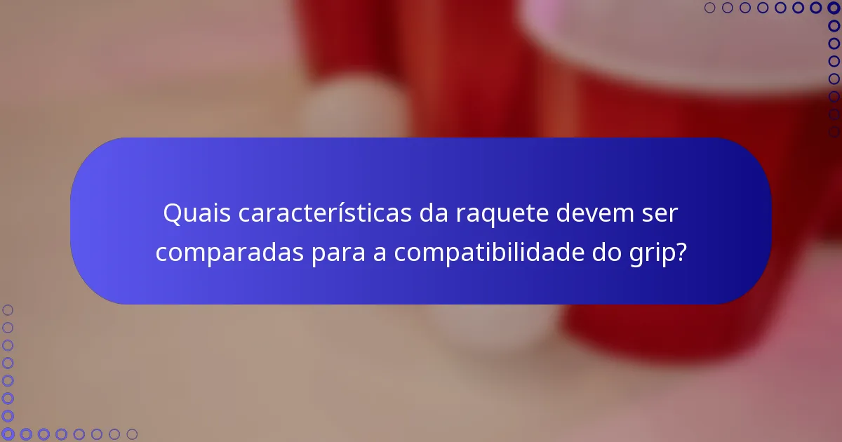 Quais características da raquete devem ser comparadas para a compatibilidade do grip?