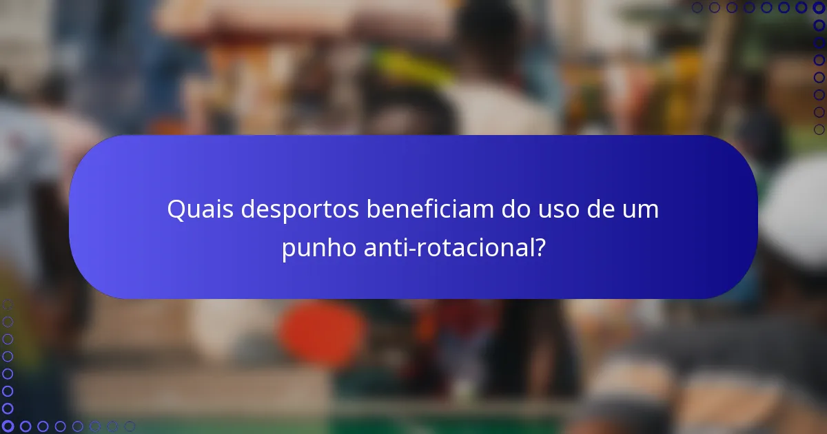Quais desportos beneficiam do uso de um punho anti-rotacional?