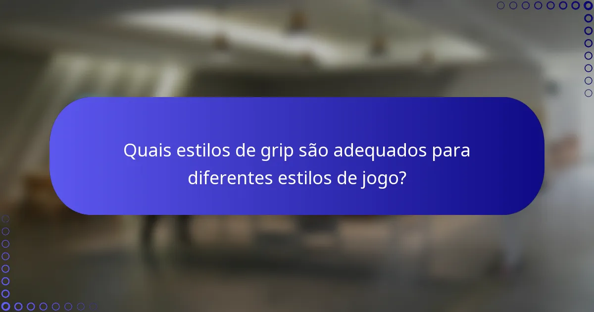 Quais estilos de grip são adequados para diferentes estilos de jogo?