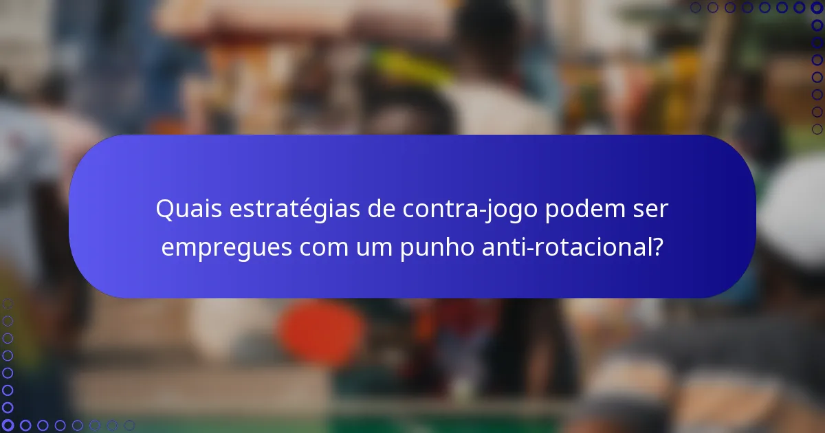 Quais estratégias de contra-jogo podem ser empregues com um punho anti-rotacional?