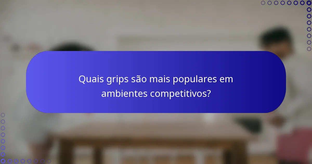 Quais grips são mais populares em ambientes competitivos?