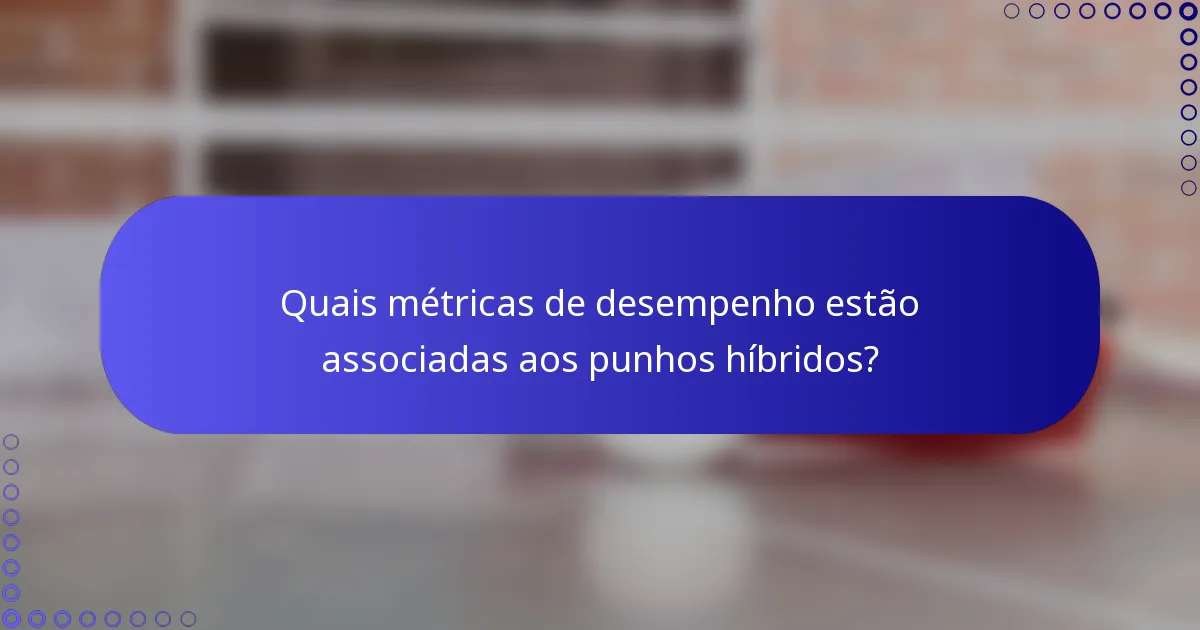 Quais métricas de desempenho estão associadas aos punhos híbridos?
