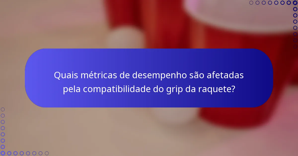 Quais métricas de desempenho são afetadas pela compatibilidade do grip da raquete?