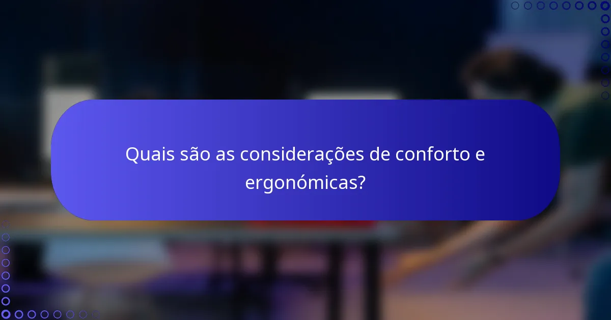 Quais são as considerações de conforto e ergonómicas?