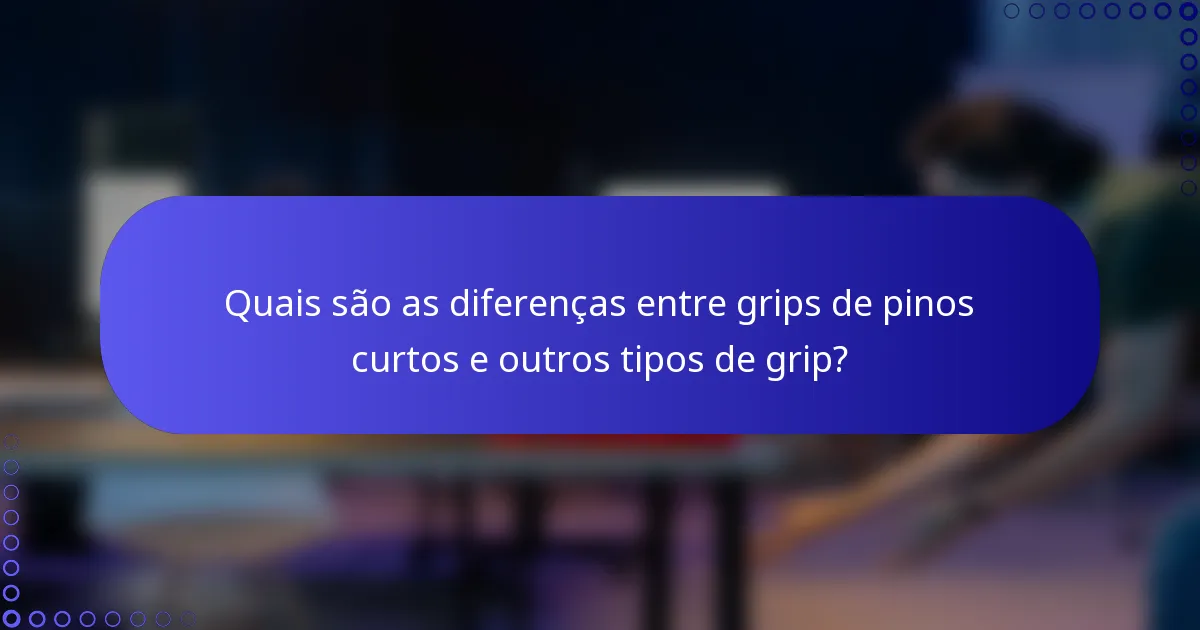 Quais são as diferenças entre grips de pinos curtos e outros tipos de grip?