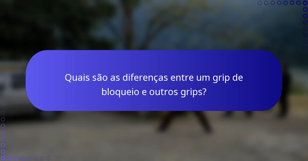 Quais são as diferenças entre um grip de bloqueio e outros grips?
