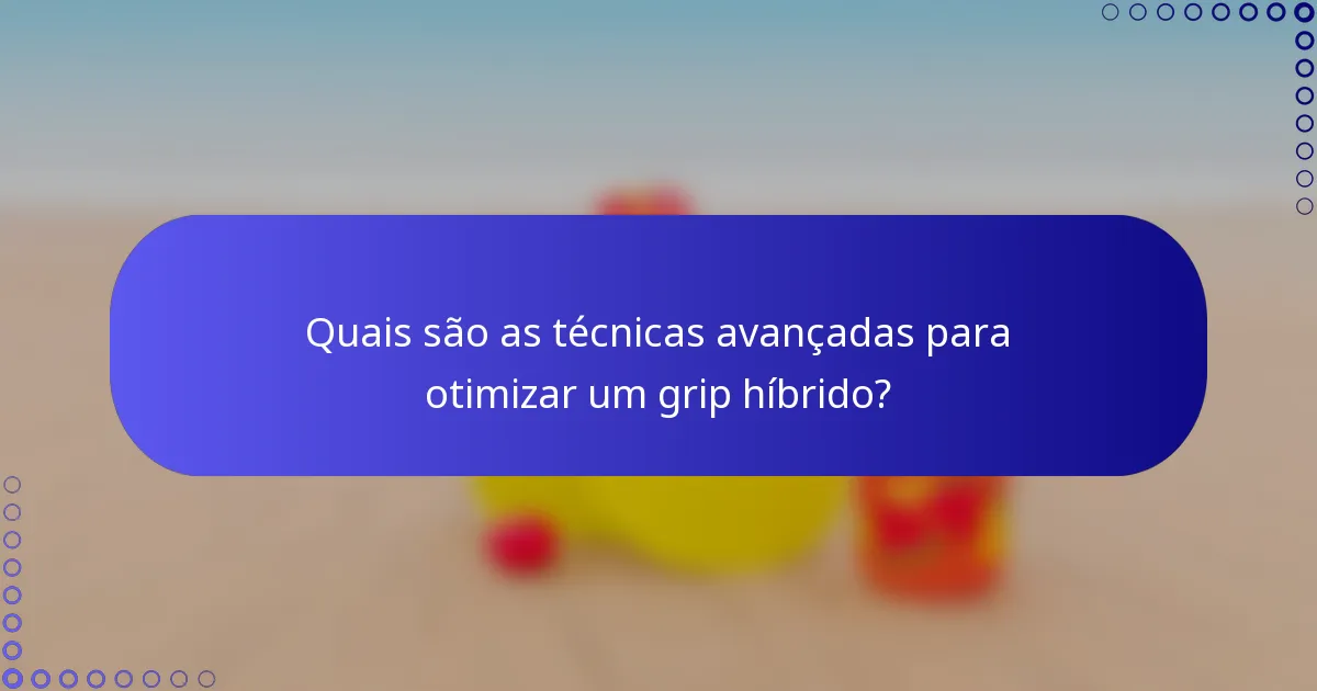 Quais são as técnicas avançadas para otimizar um grip híbrido?