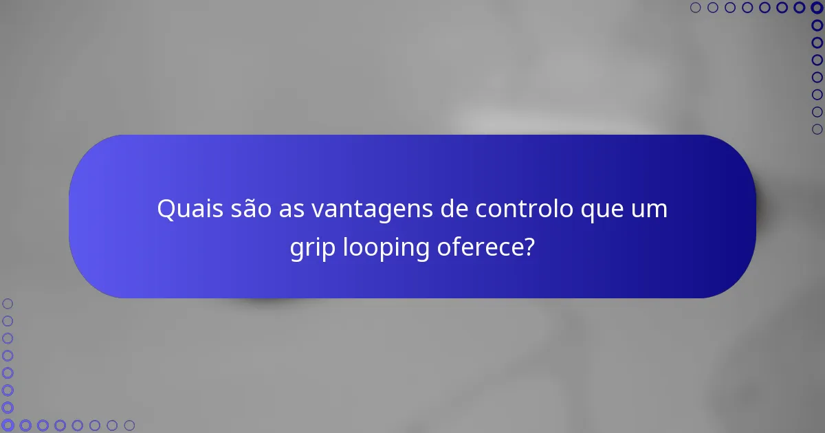 Quais são as vantagens de controlo que um grip looping oferece?