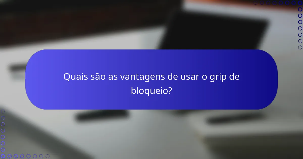 Quais são as vantagens de usar o grip de bloqueio?