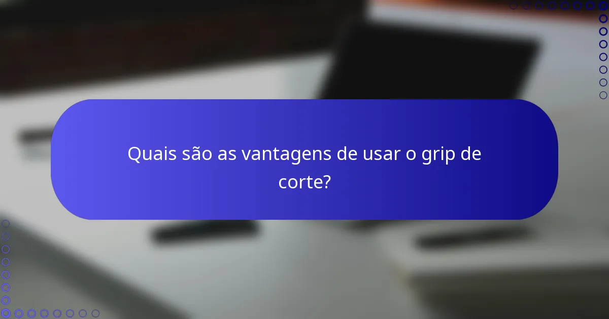 Quais são as vantagens de usar o grip de corte?