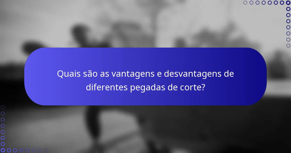 Quais são as vantagens e desvantagens de diferentes pegadas de corte?