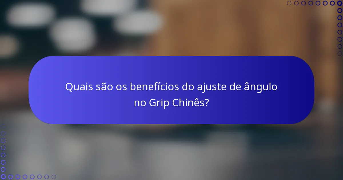 Quais são os benefícios do ajuste de ângulo no Grip Chinês?