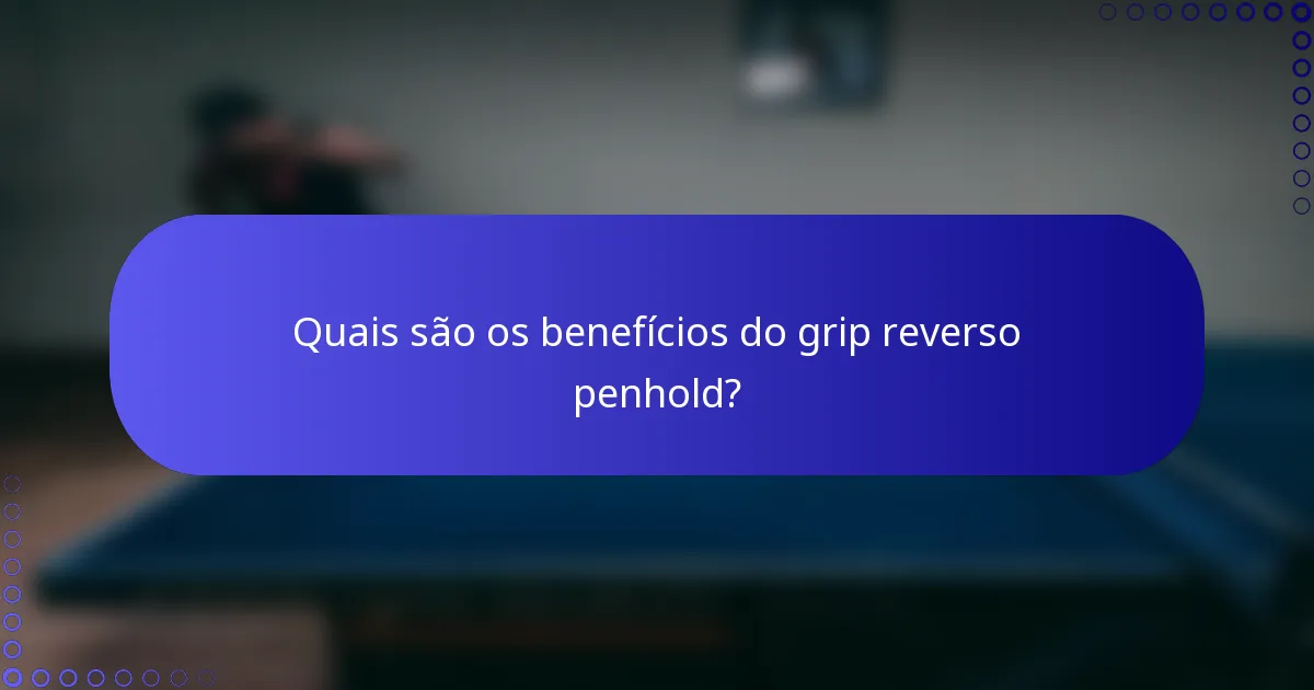 Quais são os benefícios do grip reverso penhold?