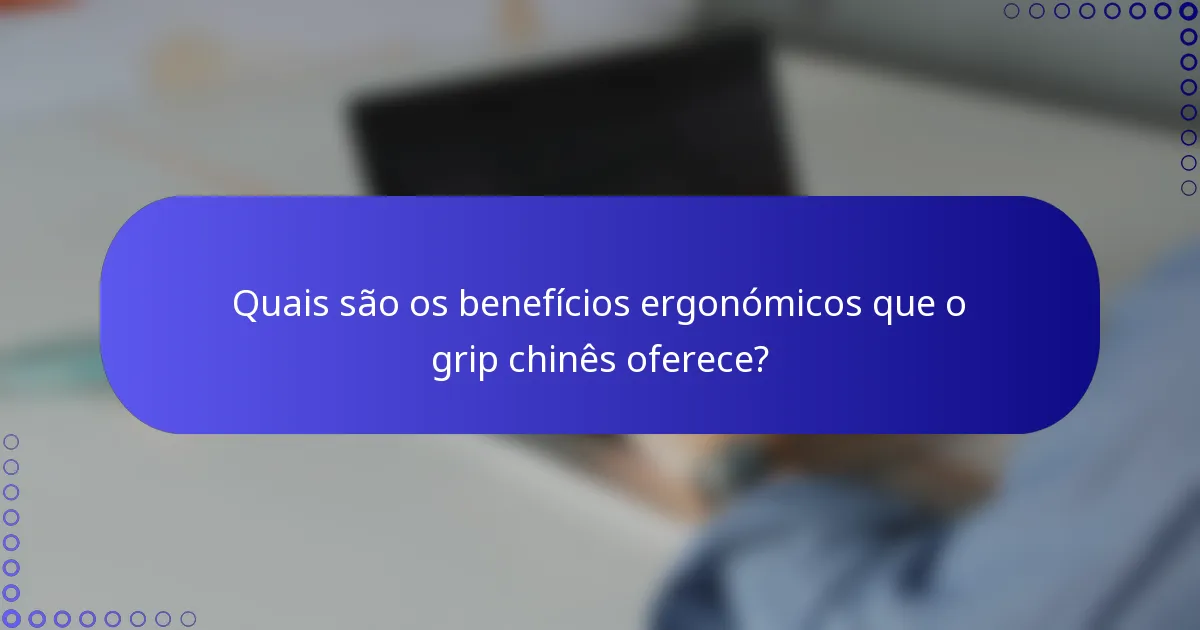 Quais são os benefícios ergonómicos que o grip chinês oferece?