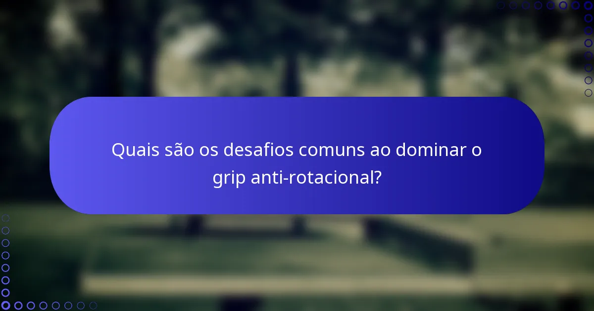Quais são os desafios comuns ao dominar o grip anti-rotacional?