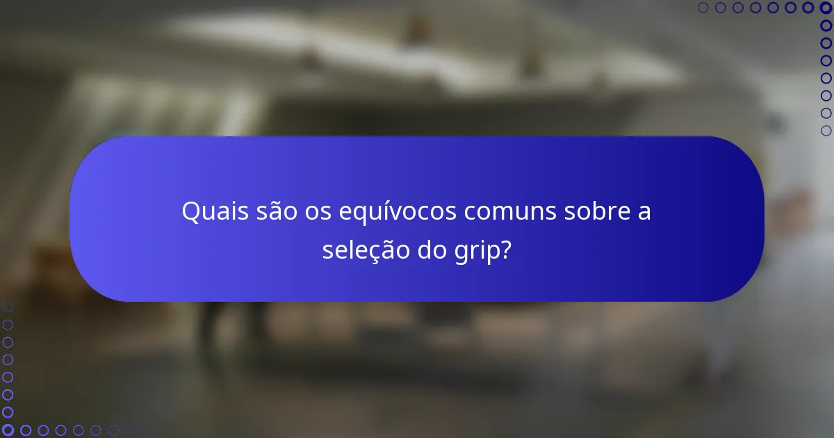 Quais são os equívocos comuns sobre a seleção do grip?