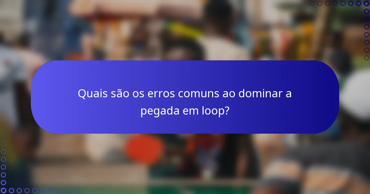 Quais são os erros comuns ao dominar a pegada em loop?