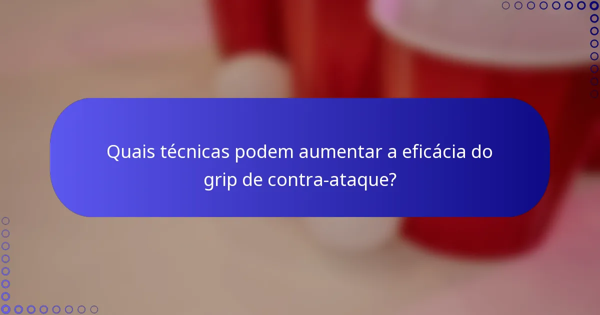 Quais técnicas podem aumentar a eficácia do grip de contra-ataque?