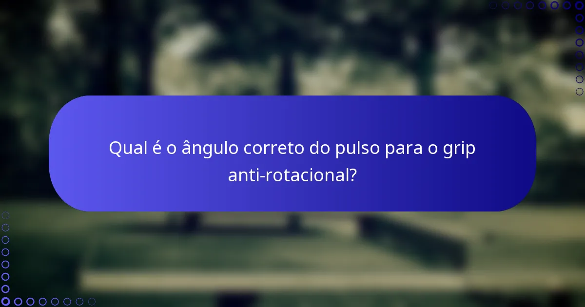 Qual é o ângulo correto do pulso para o grip anti-rotacional?
